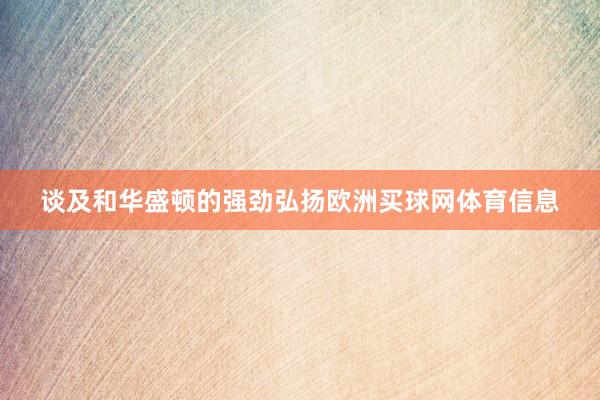 谈及和华盛顿的强劲弘扬欧洲买球网体育信息