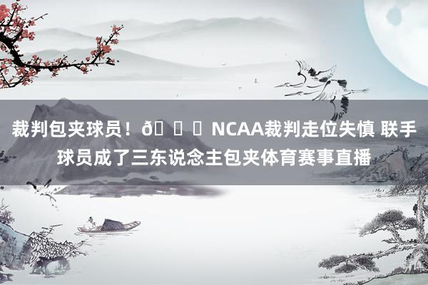 裁判包夹球员！😂NCAA裁判走位失慎 联手球员成了三东说念主包夹体育赛事直播
