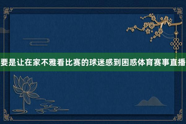 要是让在家不雅看比赛的球迷感到困惑体育赛事直播