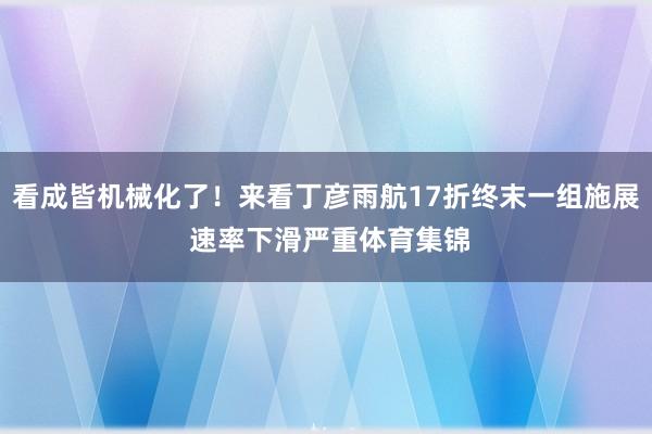 看成皆机械化了！来看丁彦雨航17折终末一组施展 速率下滑严重体育集锦