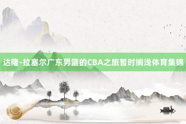 达隆-拉塞尔广东男篮的CBA之旅暂时搁浅体育集锦