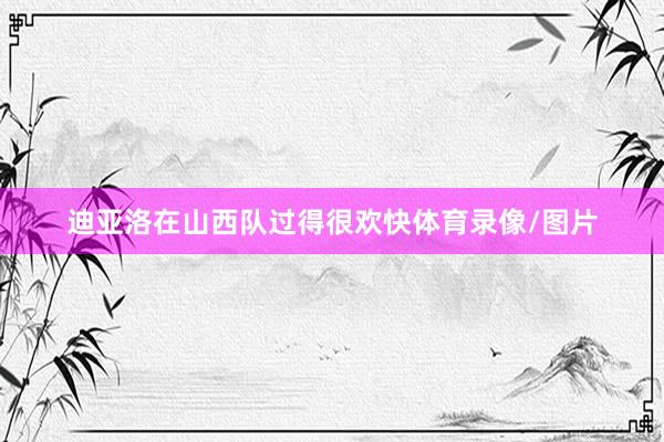 迪亚洛在山西队过得很欢快体育录像/图片
