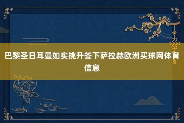 巴黎圣日耳曼如实挑升签下萨拉赫欧洲买球网体育信息