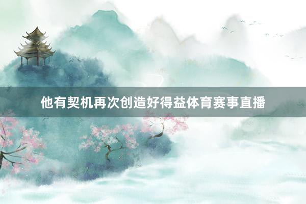 他有契机再次创造好得益体育赛事直播