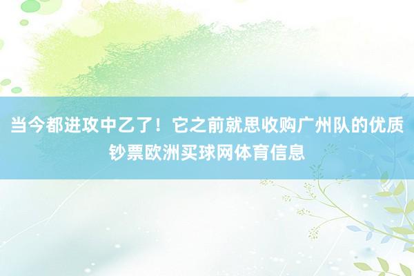 当今都进攻中乙了！它之前就思收购广州队的优质钞票欧洲买球网体育信息