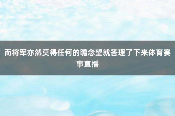 而将军亦然莫得任何的瞻念望就答理了下来体育赛事直播