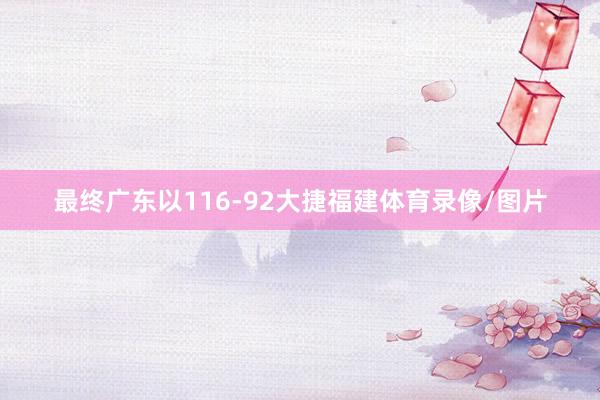 最终广东以116-92大捷福建体育录像/图片