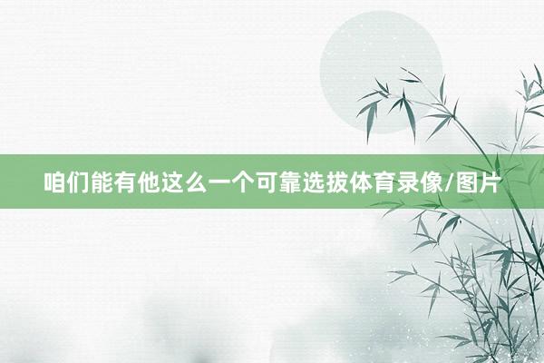 咱们能有他这么一个可靠选拔体育录像/图片