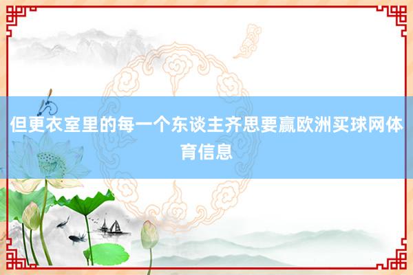 但更衣室里的每一个东谈主齐思要赢欧洲买球网体育信息
