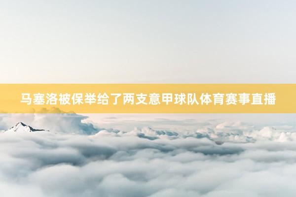 马塞洛被保举给了两支意甲球队体育赛事直播
