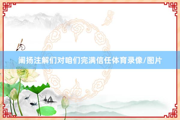 阐扬注解们对咱们完满信任体育录像/图片