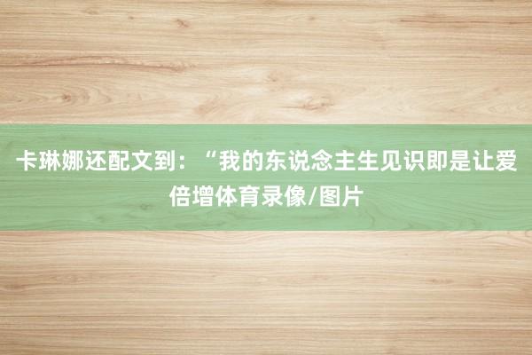 卡琳娜还配文到：“我的东说念主生见识即是让爱倍增体育录像/图片