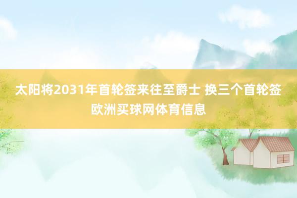 太阳将2031年首轮签来往至爵士 换三个首轮签欧洲买球网体育信息