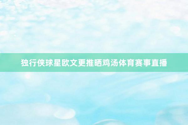 独行侠球星欧文更推晒鸡汤体育赛事直播