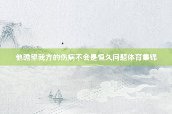 他瞻望我方的伤病不会是恒久问题体育集锦