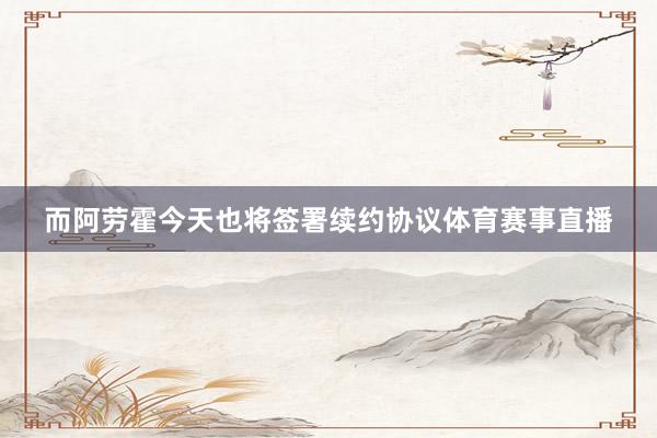 而阿劳霍今天也将签署续约协议体育赛事直播