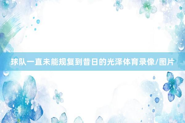 球队一直未能规复到昔日的光泽体育录像/图片