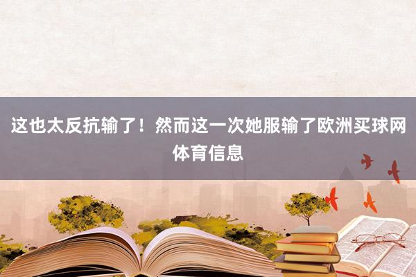 这也太反抗输了！然而这一次她服输了欧洲买球网体育信息