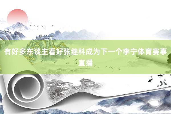 有好多东谈主看好张继科成为下一个李宁体育赛事直播