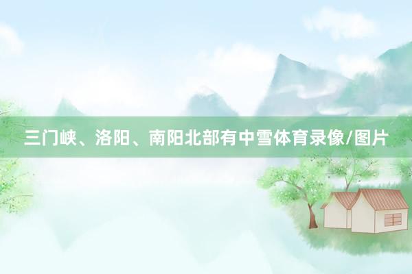 三门峡、洛阳、南阳北部有中雪体育录像/图片