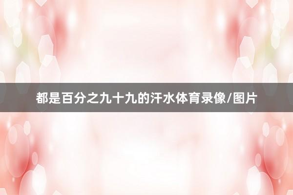 都是百分之九十九的汗水体育录像/图片