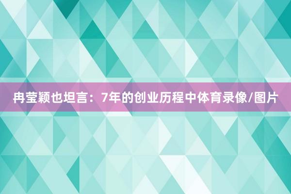 冉莹颖也坦言：7年的创业历程中体育录像/图片