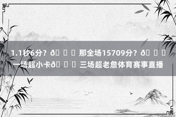 1.1秒6分？🙊那全场15709分？💀一场超小卡💀三场超老詹体育赛事直播