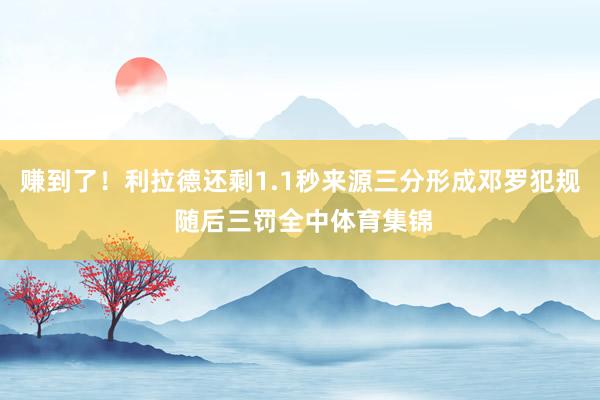 赚到了！利拉德还剩1.1秒来源三分形成邓罗犯规 随后三罚全中体育集锦