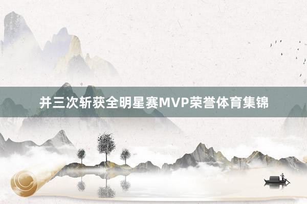 并三次斩获全明星赛MVP荣誉体育集锦