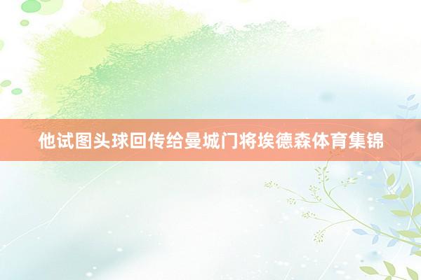 他试图头球回传给曼城门将埃德森体育集锦