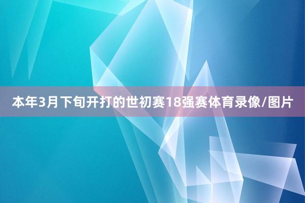 本年3月下旬开打的世初赛18强赛体育录像/图片