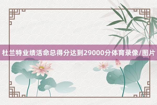 杜兰特业绩活命总得分达到29000分体育录像/图片