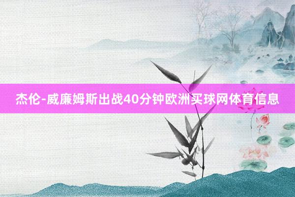 杰伦-威廉姆斯出战40分钟欧洲买球网体育信息