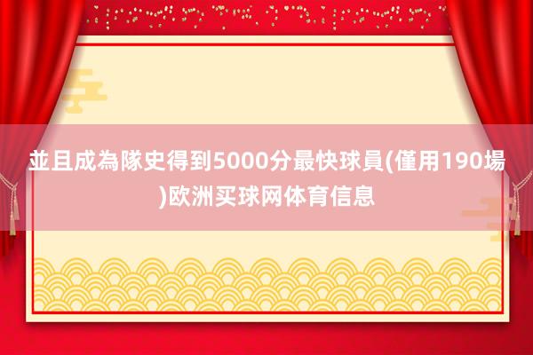 並且成為隊史得到5000分最快球員(僅用190場)欧洲买球网体育信息