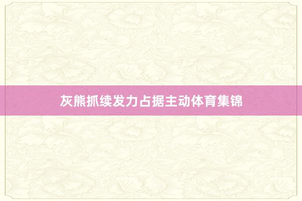 灰熊抓续发力占据主动体育集锦