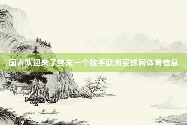 国青队迎来了终末一个敌手欧洲买球网体育信息