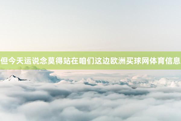 但今天运说念莫得站在咱们这边欧洲买球网体育信息