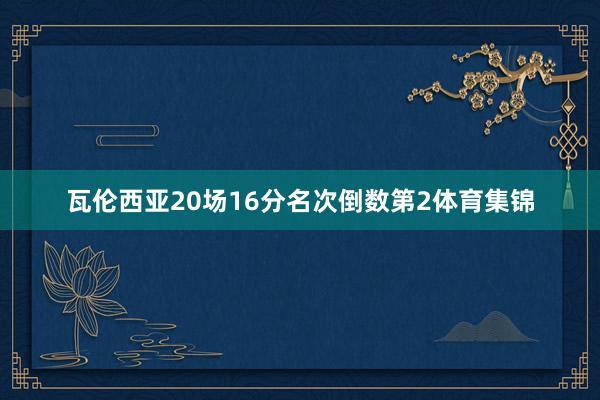 瓦伦西亚20场16分名次倒数第2体育集锦