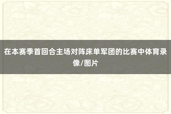 在本赛季首回合主场对阵床单军团的比赛中体育录像/图片