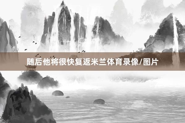 随后他将很快复返米兰体育录像/图片