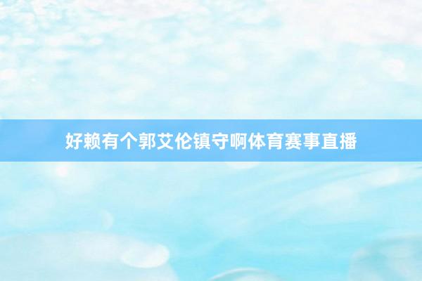 好赖有个郭艾伦镇守啊体育赛事直播