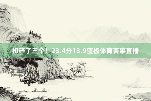扣碎了三个！23.4分13.9篮板体育赛事直播