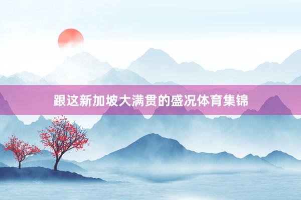 跟这新加坡大满贯的盛况体育集锦
