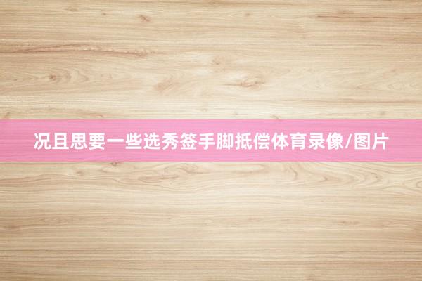 况且思要一些选秀签手脚抵偿体育录像/图片