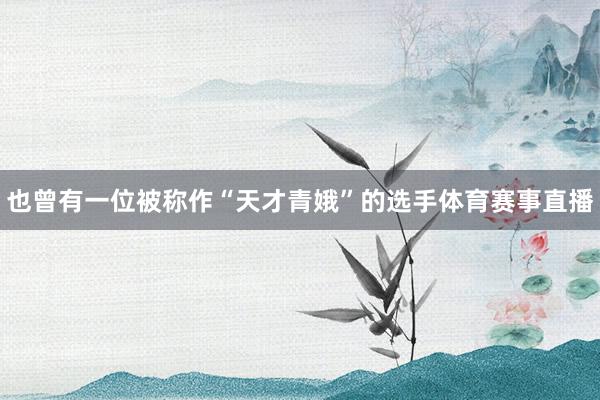 也曾有一位被称作“天才青娥”的选手体育赛事直播
