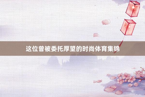 这位曾被委托厚望的时尚体育集锦