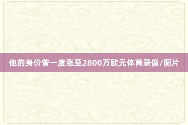 他的身价曾一度涨至2800万欧元体育录像/图片