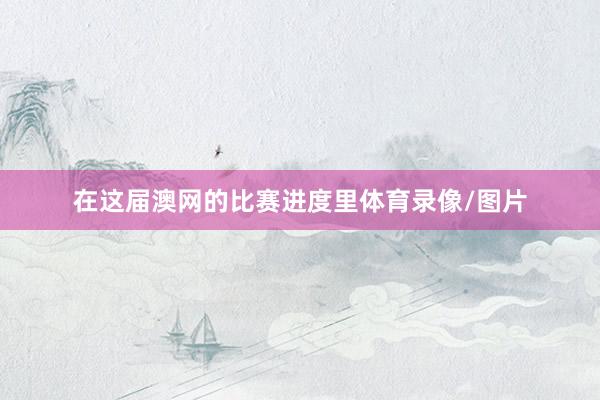在这届澳网的比赛进度里体育录像/图片
