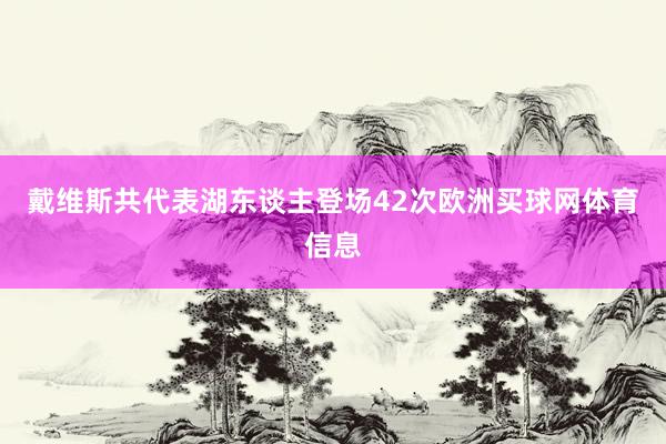 戴维斯共代表湖东谈主登场42次欧洲买球网体育信息