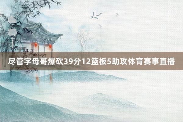 尽管字母哥爆砍39分12篮板5助攻体育赛事直播